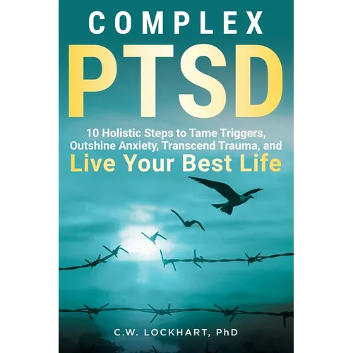 Complex PTSD: 10 Holistic Steps to Tame Triggers, Outshine Anxiety, Transcend Trauma, and Live Your Best Life
