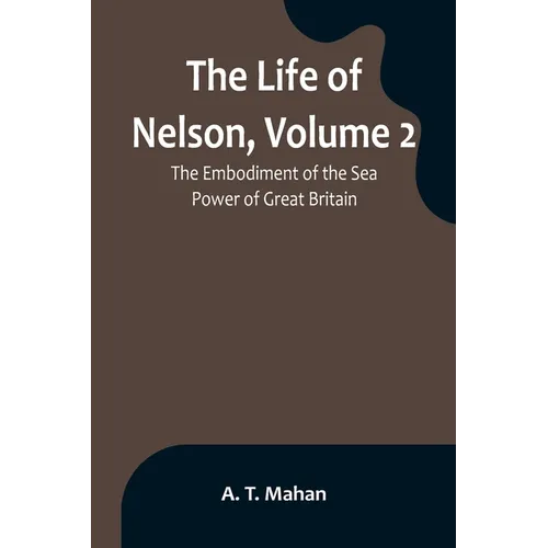 The Life of Nelson, Volume 2: The Embodiment of the Sea Power of Great Britain