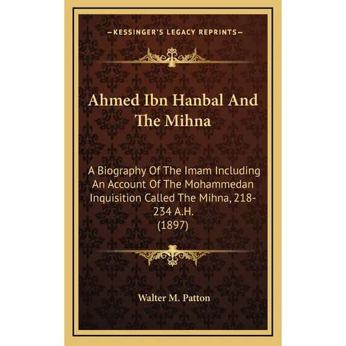 Ahmed Ibn Hanbal And The Mihna: A Biography Of The Imam Including An Account Of The Mohammedan Inquisition Called The Mihna, 218-234 A.H. (1897)
