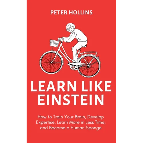 Learn Like Einstein (2nd Ed.): How to Train Your Brain, Develop Expertise, Learn More in Less Time, and Become a Human Sponge