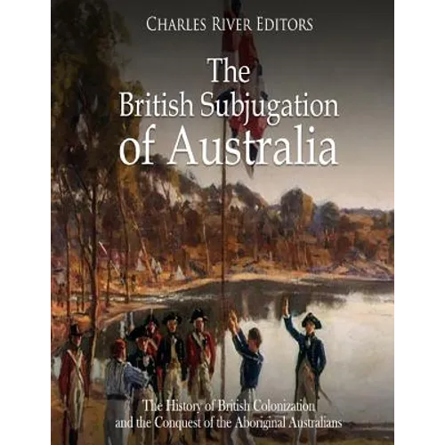 The British Subjugation of Australia: The History of British Colonization and the Conquest of the Aboriginal Australians