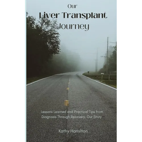 Our Liver Transplant Journey: Lessons Learned and Practical Tips from Diagnosis Through Recovery, Our Story