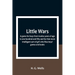 Little Wars; a game for boys from twelve years of age to one hundred and fifty and for that more intelligent sort of girl who likes boys' games and bo