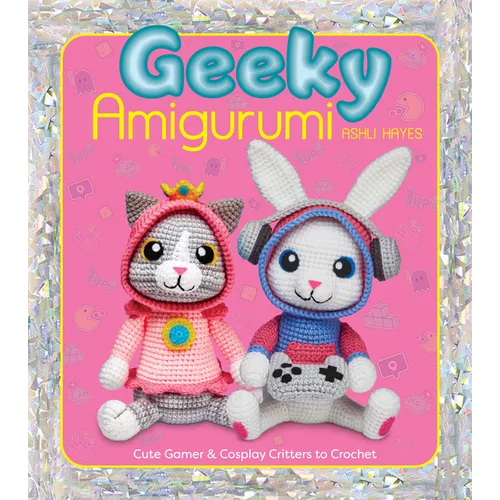 Geeky Amigurumi: Cute Gamer and Cosplay Critters to Crochet