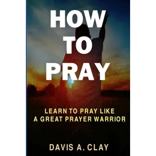 How To Pray: Learn To Pray Like A Great Prayer Warrior
