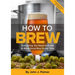 How to Brew: Everything You Need to Know to Brew Great Beer Every Time