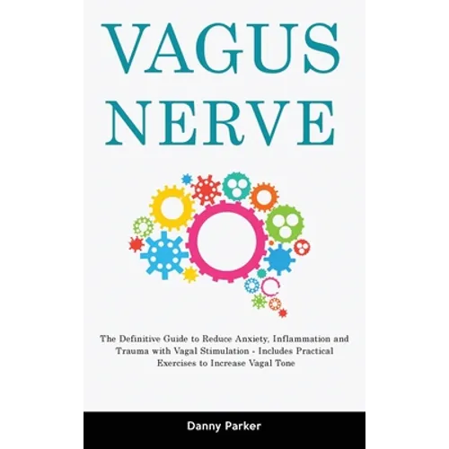 Vagus Nerve: The Definitive Guide to Reduce Anxiety, Inflammation and Trauma with Vagal Stimulation - Includes Practical Exercises to Increase Vagal T