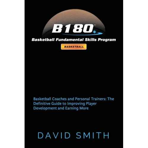 B180 Basketball Fundamental Skills Program: Basketball Coaches and Personal Trainers: The Definitive Guide to Improving Player Development and Earning