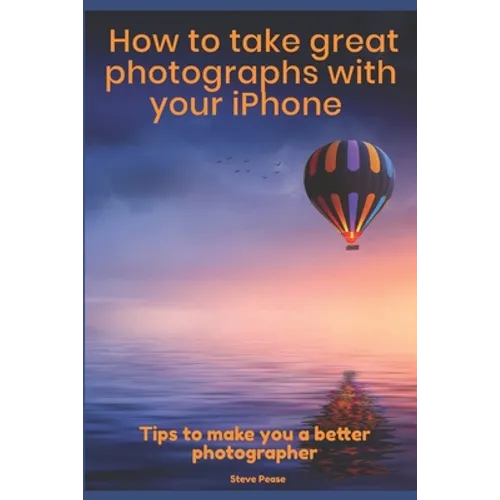 How to Take Great Photographs With Your IPhone: Tips to make you a better photographer