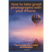 How to Take Great Photographs With Your IPhone: Tips to make you a better photographer