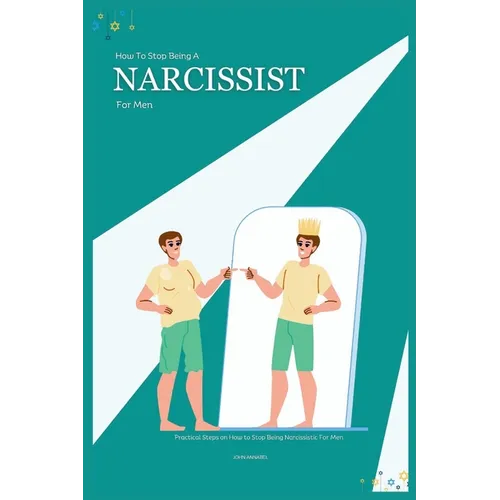 How to Stop Being a Narcissist for Men: Practical Steps on How to Stop Being Narcissistic For Men