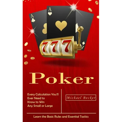 Poker: Every Calculation You'll Ever Need to Know to Win Any Small or Large Stakes (Learn the Basic Rules and Essential Tactics)