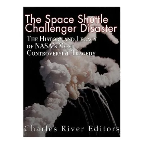 The Space Shuttle Challenger Disaster: The History and Legacy of NASA's Most Notorious Tragedy