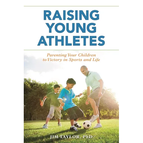Raising Young Athletes: Parenting Your Children to Victory in Sports and Life