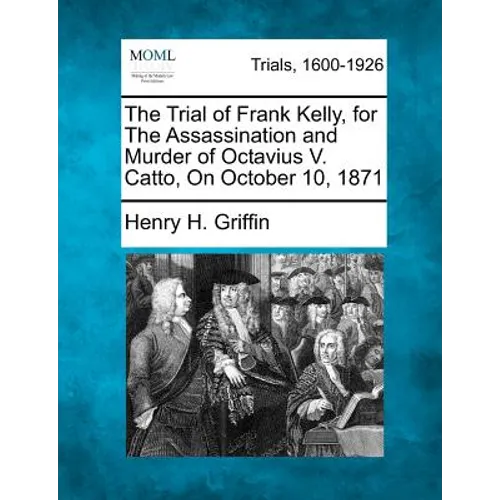 The Trial of Frank Kelly, for the Assassination and Murder of Octavius V. Catto, on October 10, 1871