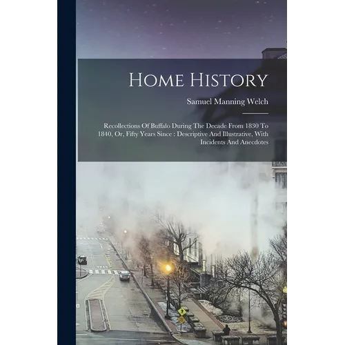 Home History: Recollections Of Buffalo During The Decade From 1830 To 1840, Or, Fifty Years Since: Descriptive And Illustrative, Wit