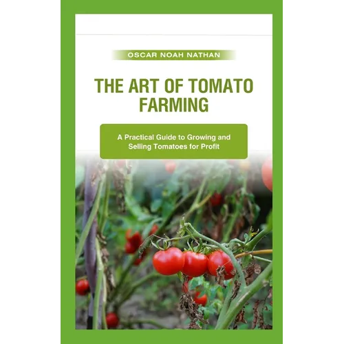 The Art of Tomato Farming: A Practical Guide to Growing and Selling Tomatoes for Profit