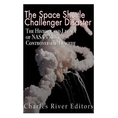 The Space Shuttle Challenger Disaster: The History and Legacy of NASA's Most Notorious Tragedy