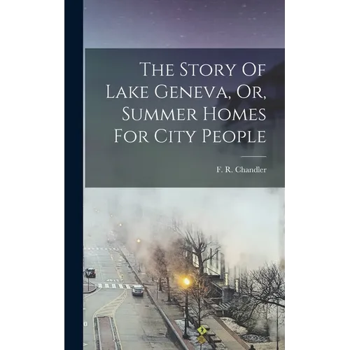 The Story Of Lake Geneva, Or, Summer Homes For City People