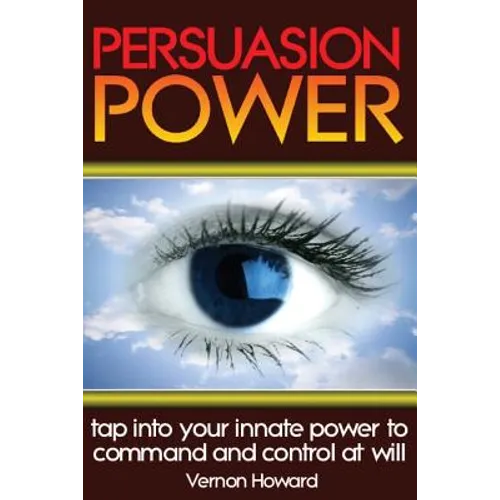 Persuasion Power: Tap Into Your Innate Power To Command And Control At Will