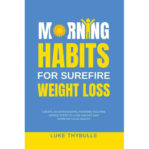 Morning Habits For Surefire Weight Loss: Create An Empowering Morning Routine, Simple Steps To Lose Weight And Improve Your Health