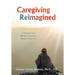 Caregiving Reimagined: A Practical and Spiritual Guide for Family Caregivers