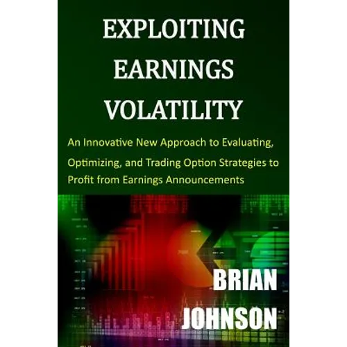 Exploiting Earnings Volatility: An Innovative New Approach to Evaluating, Optimizing, and Trading Option Strategies to Profit from Earnings Announceme