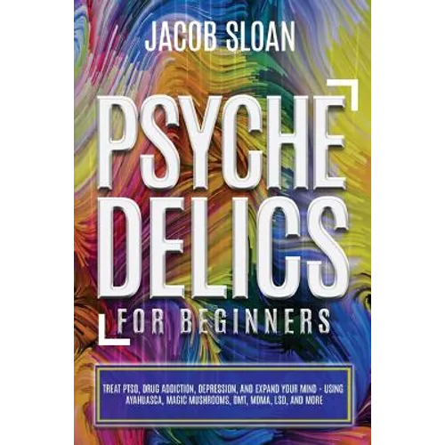 Psychedelics for Beginners: Treat PTSD, Drug Addiction, Depression, and Expand Your Mind - Using Ayahuasca, Magic Mushrooms, DMT, MDMA, LSD, and more