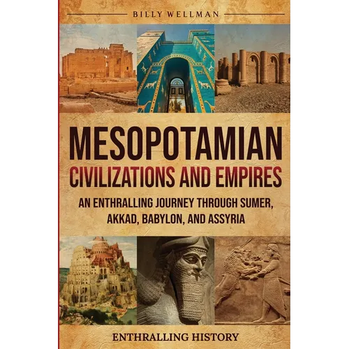 Mesopotamian Civilizations and Empires: An Enthralling Journey Through Sumer, Akkad, Babylon, and Assyria