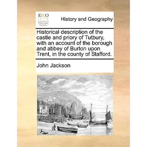 Historical Description of the Castle and Priory of Tutbury, with an Account of the Borough and Abbey of Burton Upon Trent, in the County of Stafford.