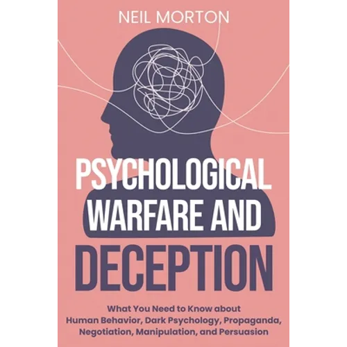 Psychological Warfare and Deception: What You Need to Know about Human Behavior, Dark Psychology, Propaganda, Negotiation, Manipulation, and Persuasio