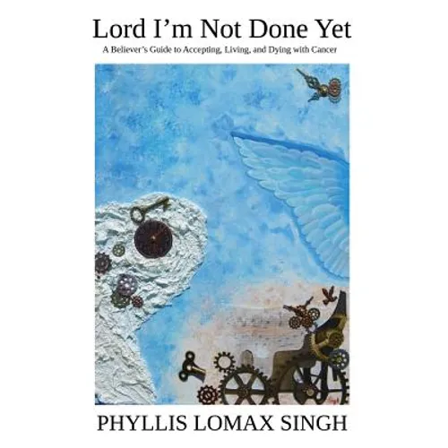 Lord I'm Not Done Yet: A Believer's Guide to Accepting, Living, and Dying With Cancer
