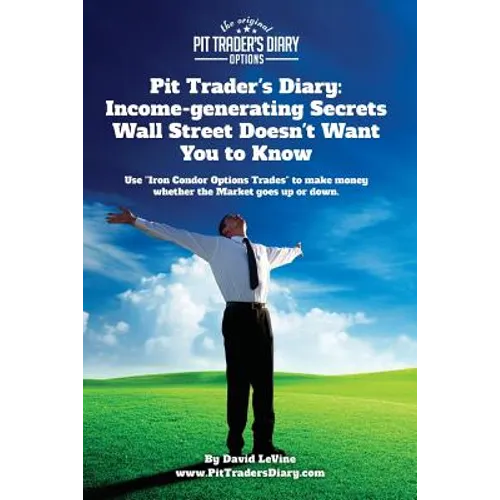 Pit Trader's Diary: Income-generating Secrets Wall Street Doesn't Want You to Know: Use "Iron Condor Options Trades" to make money whether