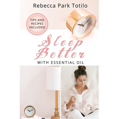 Sleep Better With Essential Oil: Natural Sleep Remedies, Essential Oil Blends, and Aromatherapy for Insomnia and Deep Sleep