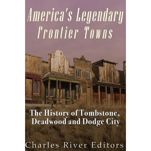 America's Legendary Frontier Towns: The History of Tombstone, Deadwood, and Dodge City