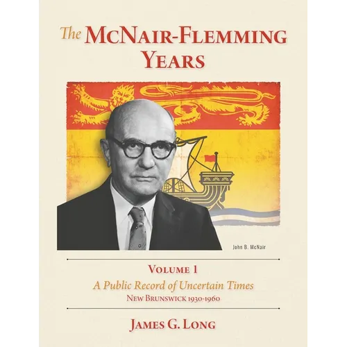 The McNair-Flemming Years, Volume 1: A Public Record of Uncertain Times, New Brunswick 1930-1960