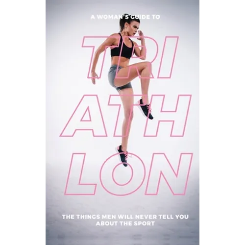 A Woman's Guide to Triathlon: The Things Men Will Never Tell You About the Sport