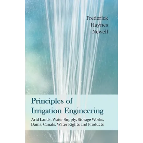 Principles of Irrigation Engineering - Arid Lands, Water Supply, Storage Works, Dams, Canals, Water Rights and Products