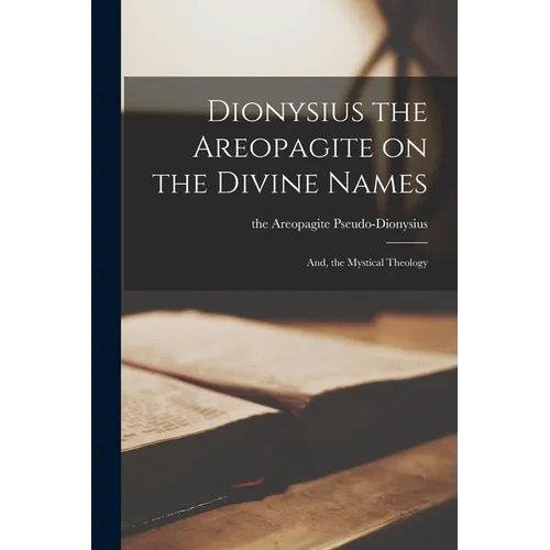 Dionysius the Areopagite on the Divine Names; and, the Mystical Theology