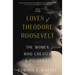 The Loves of Theodore Roosevelt: The Women Who Created a President