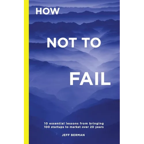 How Not to Fail: 10 essential lessons from bringing  100 startups to market over 20 years
