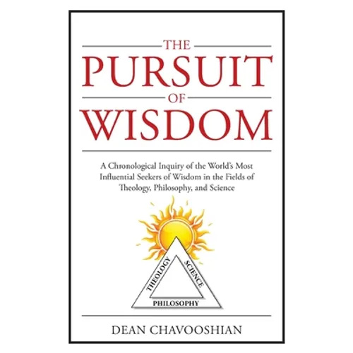 The Pursuit of Wisdom: A Chronological Inquiry of the World's Most Influential Seekers of Wisdom In the Fields of Theology, Philosophy and Science