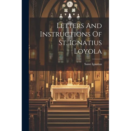 Letters And Instructions Of St. Ignatius Loyola