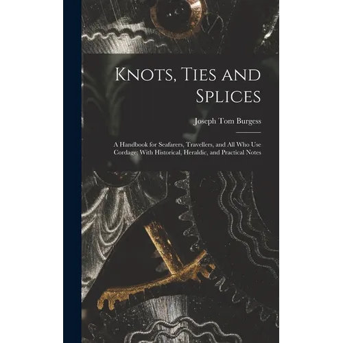 Knots, Ties and Splices; a Handbook for Seafarers, Travellers, and all who use Cordage; With Historical, Heraldic, and Practical Notes