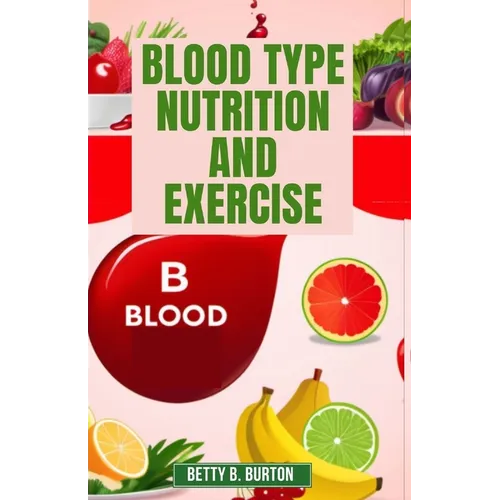 Blood Type Nutrition and Exercise: Optimize Your Diet and Fitness Routine for Your Blood Type