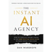 The Instant AI Agency: How To Cash 6 & 7 Figure Checks In The New Digital Gold Rush Without Being A Tech Nerd