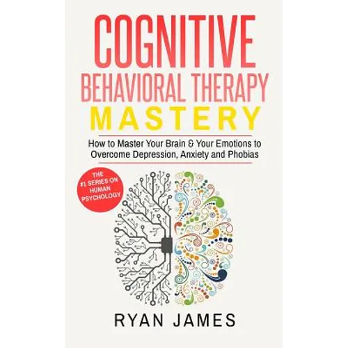 Cognitive Behavioral Therapy: Mastery- How to Master Your Brain & Your Emotions to Overcome Depression, Anxiety and Phobias