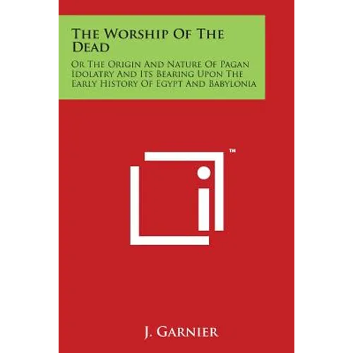 The Worship of the Dead: Or the Origin and Nature of Pagan Idolatry and Its Bearing Upon the Early History of Egypt and Babylonia