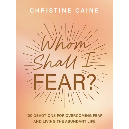 Whom Shall I Fear?: 100 Devotions for Overcoming Fear and Living the Abundant Life (a 100-Day Devotional)