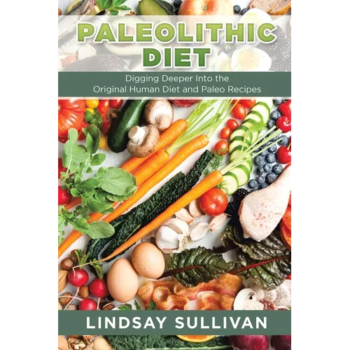 Paleolithic Diet: Digging Deeper Into the Original Human Diet and Paleo Recipes